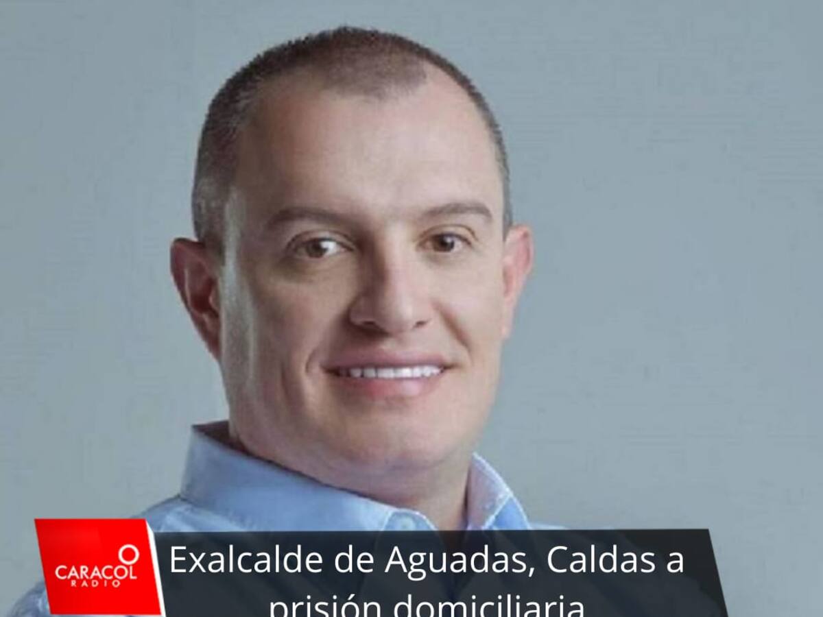 ¿Por qué cambiaron la medida de aseguramiento contra el exalcalde de Aguadas,Caldas?