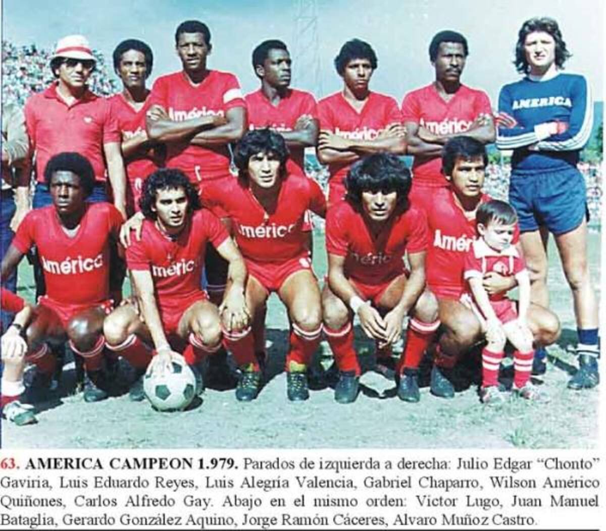 AMÉRICA CAMPEÓN 1979. PARADOS DE IZQUIERDA A DERECHA: Julio Edgar “Chonto” Gaviria, Luis Eduardo Reyes, Luis Alegría Valencia, Gabriel Chaparro, Wilson Américo Quiñones, Carlos Alfredo Gay. ABAJO EN EL MISMO ORDEN: Víctor Lugo, Juan Manuel Bataglia, Gerardo González Aquino, Jorge Ramón Cáceres, Álvaro Muñoz Castro.
